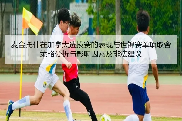 麦金托什在加拿大选拔赛的表现与世锦赛单项取舍策略分析与影响因素及排法建议