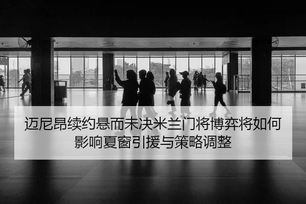 迈尼昂续约悬而未决米兰门将博弈将如何影响夏窗引援与策略调整