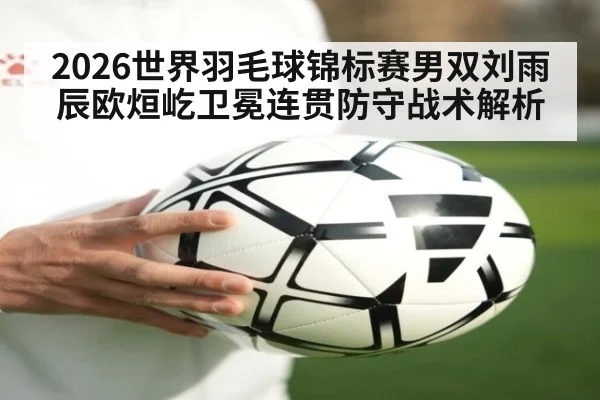 2026世界羽毛球锦标赛男双刘雨辰欧烜屹卫冕连贯防守战术解析