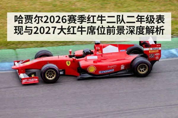 哈贾尔2026赛季红牛二队二年级表现与2027大红牛席位前景深度解析
