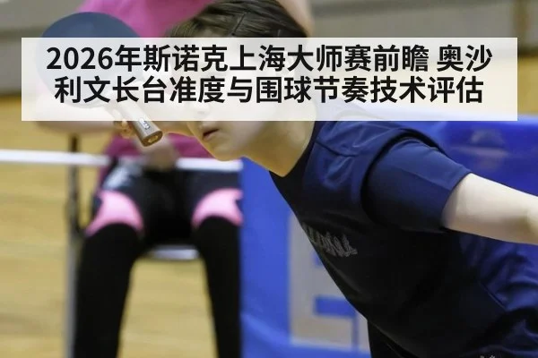 2026年斯诺克上海大师赛前瞻 奥沙利文长台准度与围球节奏技术评估