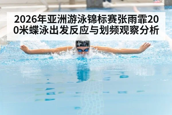 2026年亚洲游泳锦标赛张雨霏200米蝶泳出发反应与划频观察分析