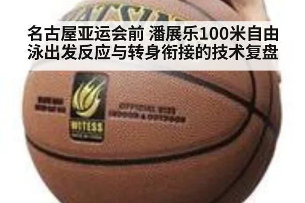 名古屋亚运会前 潘展乐100米自由泳出发反应与转身衔接的技术复盘